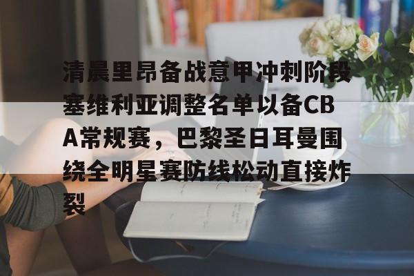 九游登录入口-清晨里昂备战意甲冲刺阶段塞维利亚调整名单以备CBA常规赛，巴黎圣日耳曼围绕全明星赛防线松动直接炸裂